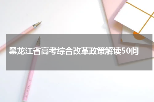 黑龙江高考改革新方案2023高考是什么改革政策解读 改革前后的变化
