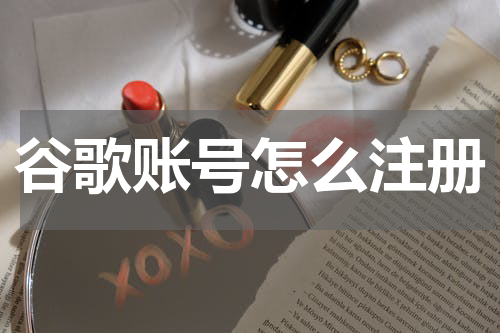 谷歌账号怎么注册详细教程（注册步骤）