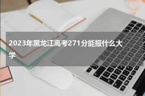 2023年黑龙江高考271分能上什么学校(2023高考前注意事项大全)
