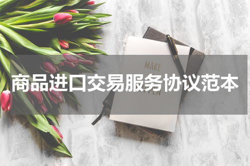 商品进口交易服务协议范本