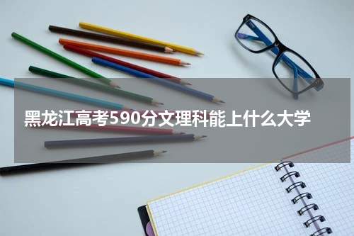 黑龙江高考590分文理科能上什么大学2023