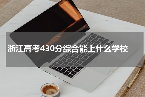 浙江高考综合分数线430可以读哪所学校2023年