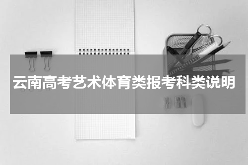 云南省2024年高考艺术体育类报考意事项科类说明