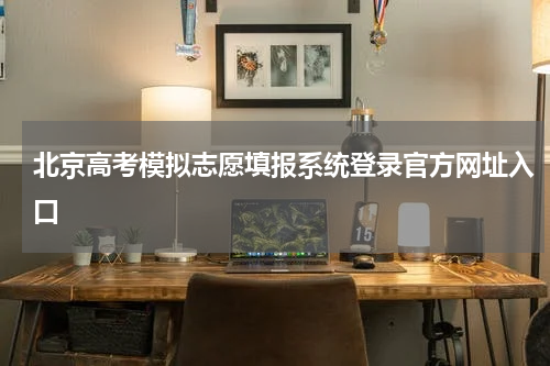 北京高考模拟志愿填报系统登录官方网址入口2024年北京高考模拟志愿填报注意事项