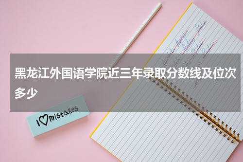 黑龙江外国语学院近三年在[全国所有省市]的高考录取分数线、位次2023年