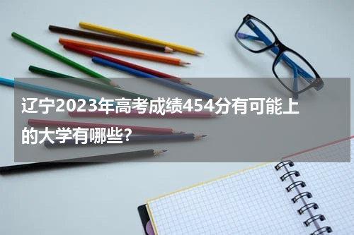 辽宁2023年高考成绩454分有可能上的大学有哪些？附参考院校名单
