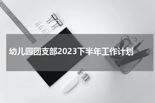 幼儿园团支部2023下半年工作计划