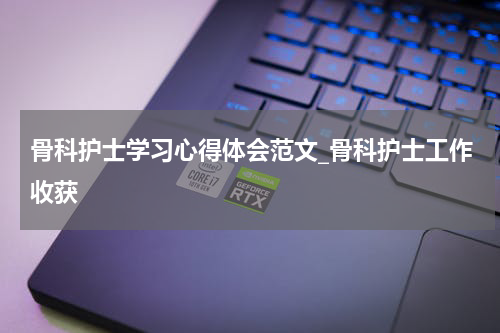 骨科护士学习心得体会范文_骨科护士工作收获