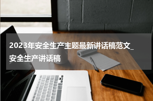 2023年安全生产主题最新讲话稿范文_安全生产讲话稿