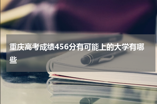 重庆高考：最低分为456分的大学？附参考院校名单