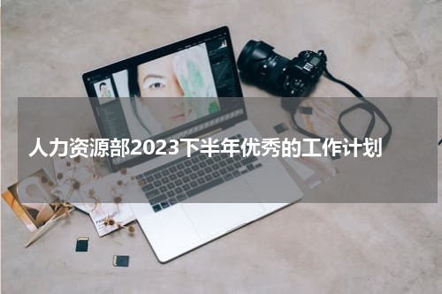 人力资源部2023下半年优秀的工作计划