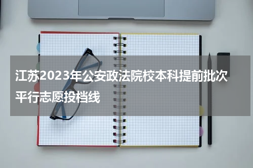 江苏2023年公安政法院校本科提前批次平行志愿投档线（历史等科目类）