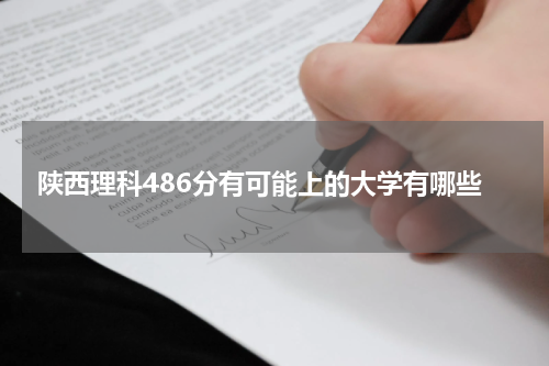 陕西省理科486分对应的大学名单2023年有可能上的大学有哪些
