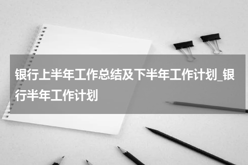 银行上半年工作总结及下半年工作计划_银行半年工作计划