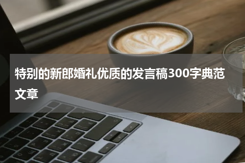 特别的新郎婚礼优质的发言稿300字典范文章