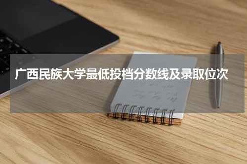 广西民族大学最新投档线和录取位次2023年分数线