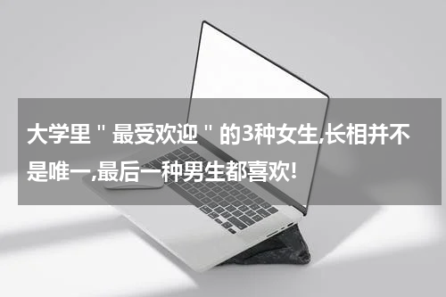 大学里"最受欢迎"的3种女生,长相并不是唯一,最后一种男生都喜欢!