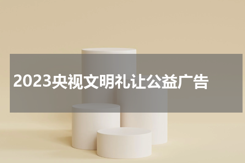 2023央视文明礼让公益广告