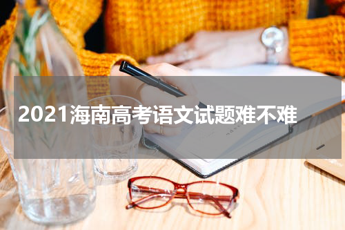 2023海南省高考语文试题难不难？为什么语文是高考的第一科