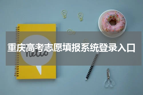 重庆高考志愿填报系统登录入口2024年（高考志愿填报指南）