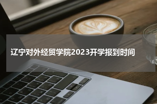 辽宁对外经贸学院2023开学报到时间(入学指南考试及转专业军训时间说明)
