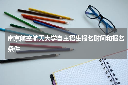南京航空航天大学2023年自主招生报名时间和报名条件招生规定章程