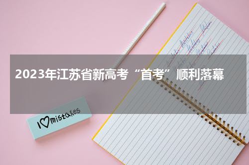 2023年江苏省新高考“首考”顺利落幕预计6月25日后可打印高考成绩通知单