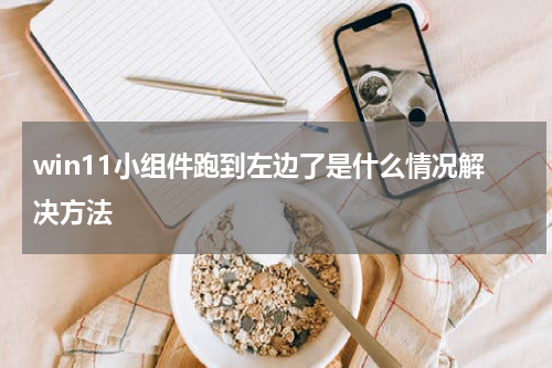 window11小组件打不开跑到左边了是什么情况解决方法