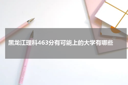 黑龙江2023年理科463分有可能上的大学有哪些