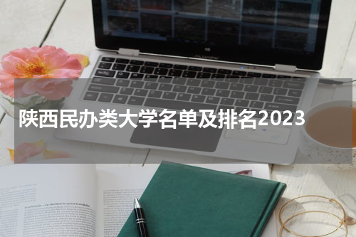 2023年陕西省民办类大学名单附（民办大学排名）