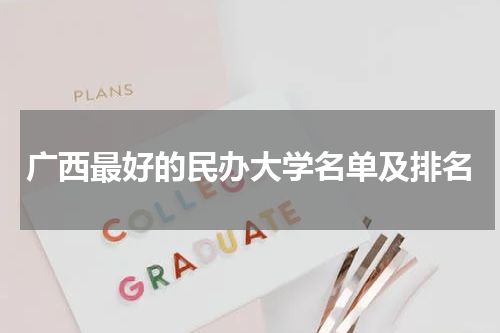 2023广西最好的广西民办大学排名具体榜单(大学名单)