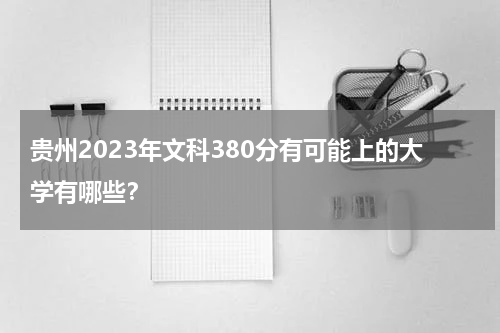 贵州2023年文科380分有可能上的大学有哪些？附参考院校名单