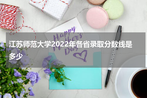 江苏师范大学2023各省录取分数线表及专业分数