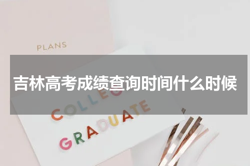 吉林高考成绩查询时间什么时候开始2023年吉林高考成绩查询