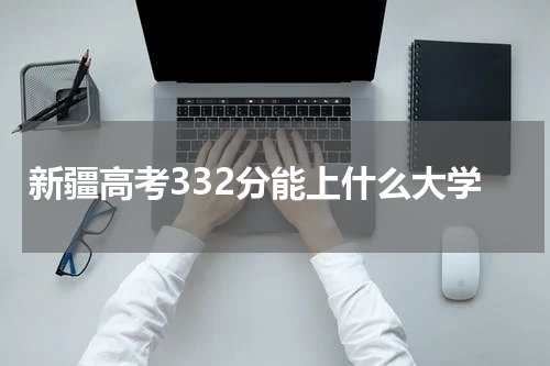 新疆高考332分能上什么好大学2023年(理科+文科)