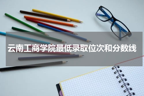 云南工商学院2023年（历年）高考最低录取位次统计含录取分数线