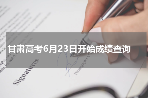 2024年甘肃高考查询时间6月23日开始成绩查询