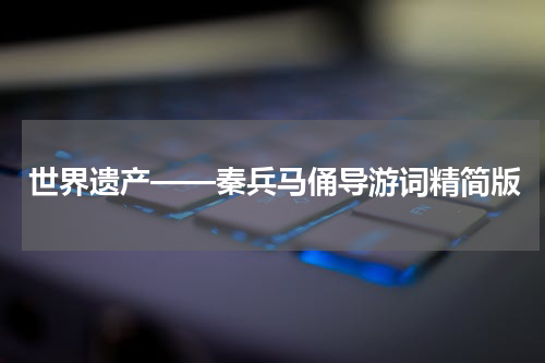 世界遗产——秦兵马俑导游词精简版