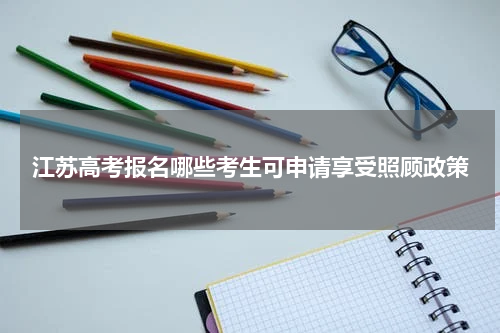 2023江苏省高考报名可申请享受照顾加分政策的考生 需要满足什么条件