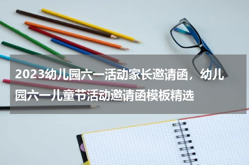 2023幼儿园六一活动家长邀请函，幼儿园六一儿童节活动邀请函模板精选