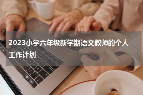 2023小学六年级新学期语文教师的个人工作计划