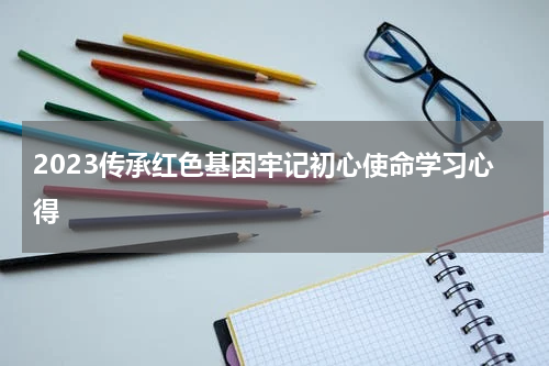 2023传承红色基因牢记初心使命学习心得