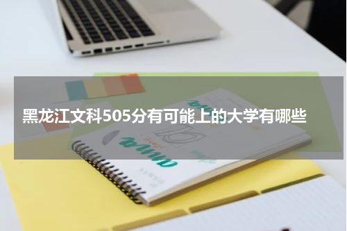 黑龙江文科505分对应的可录取大学名单2023年参考院校名单