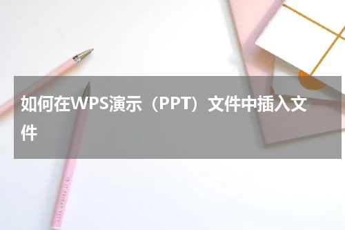 wps怎么插ppt如何在WPS演示（PPT）文件中插入文件？