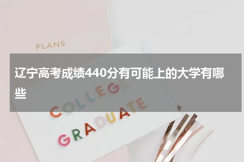 辽宁省高考录取最低分为440分的大学2023年参考院校名单