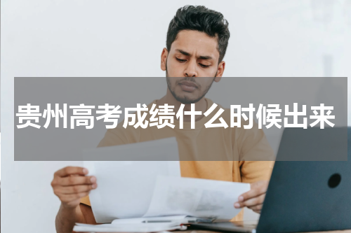 贵州省高考成绩什么时候出来2024年公布查询时间安排