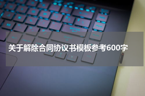 关于解除合同协议书模板参考600字