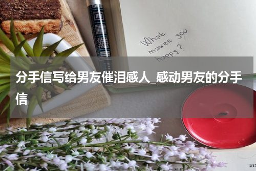 分手信写给男友催泪感人_感动男友的分手信