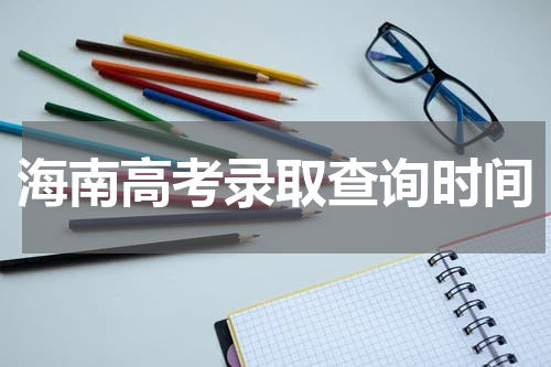 海南省高考录取查询时间是什么时候2023年录取时间及批次安排一览表