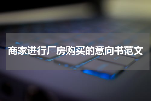 商家进行厂房购买的意向书范文